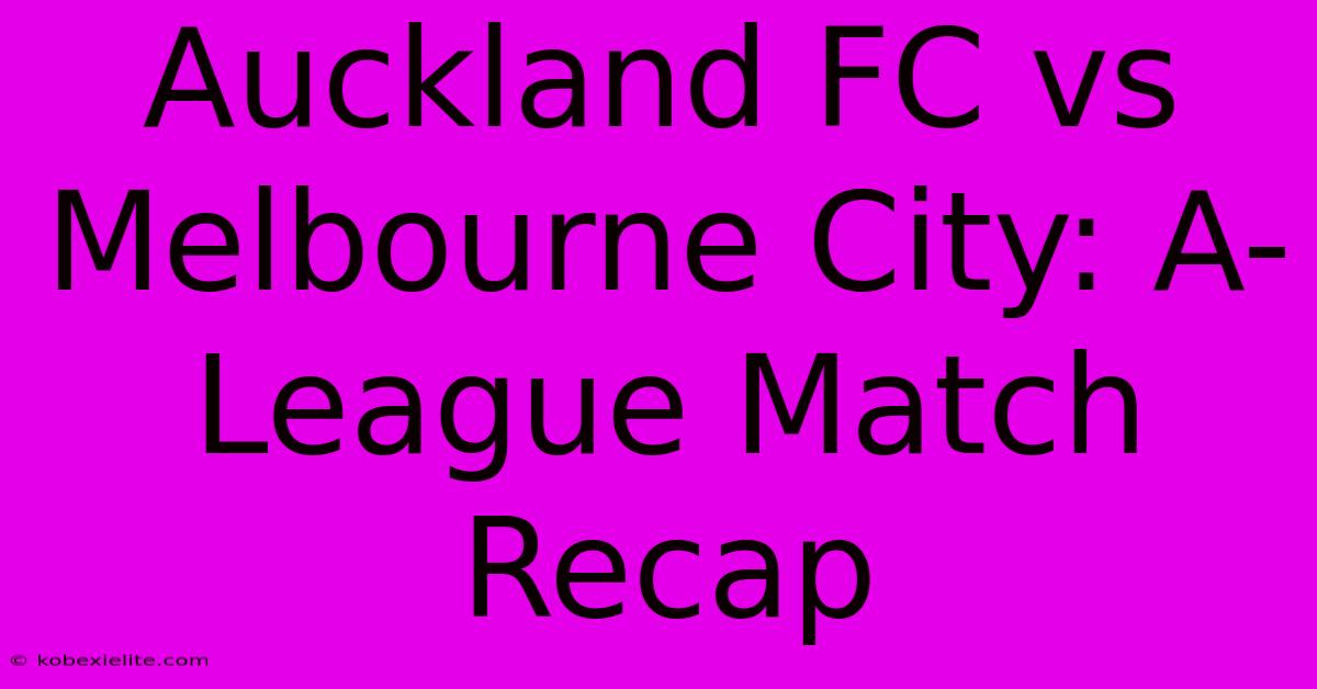 Auckland FC Vs Melbourne City: A-League Match Recap