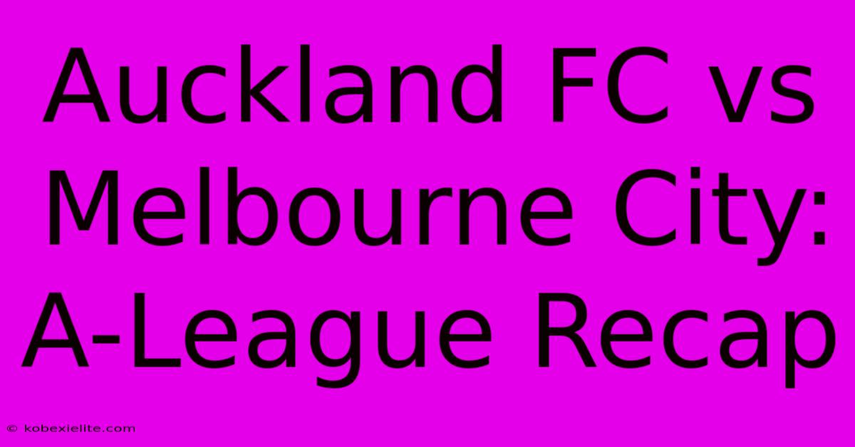 Auckland FC Vs Melbourne City: A-League Recap