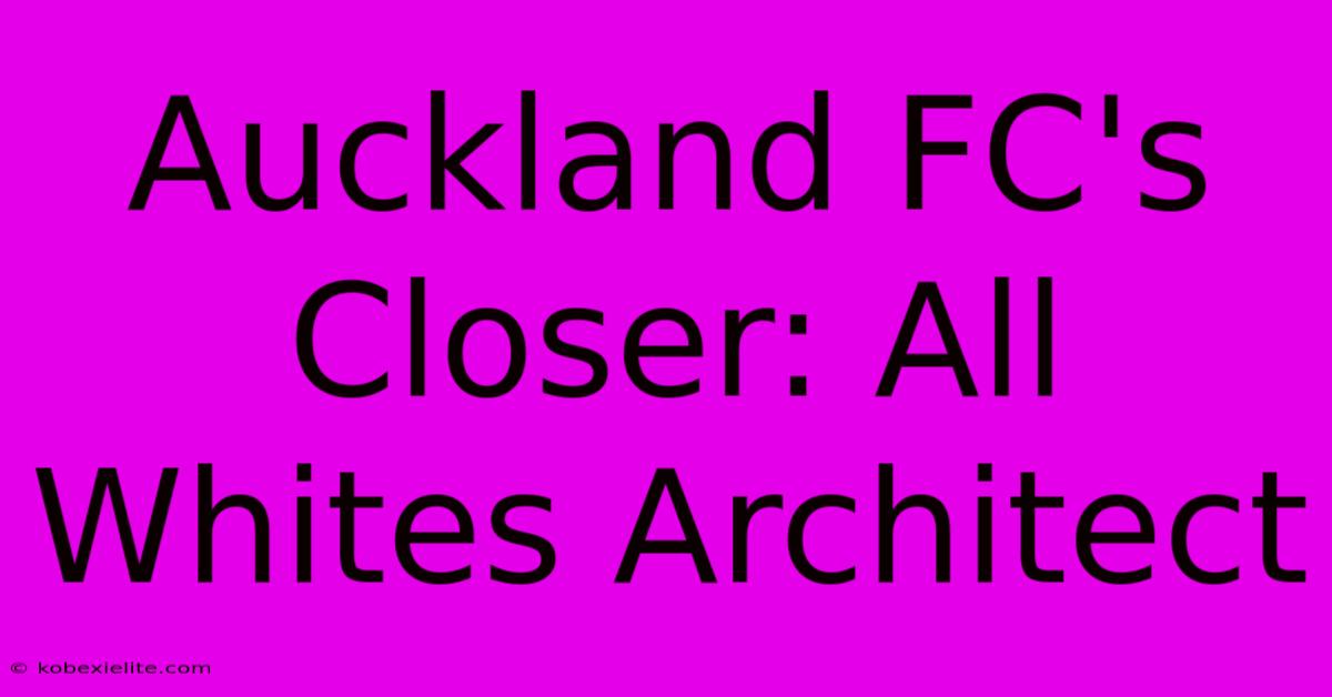 Auckland FC's Closer: All Whites Architect