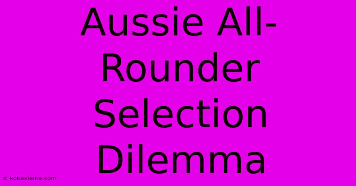 Aussie All-Rounder Selection Dilemma