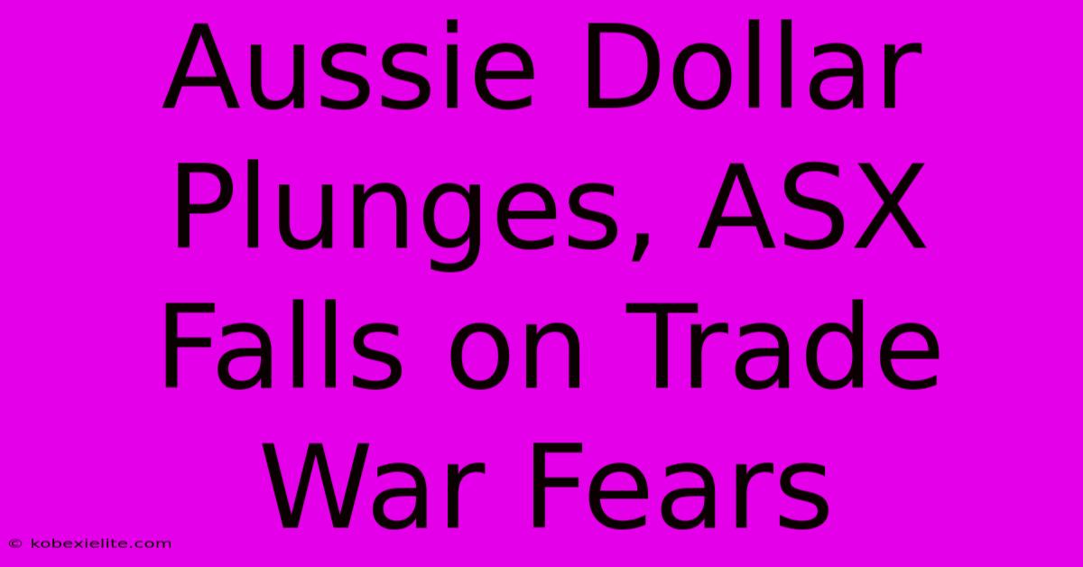 Aussie Dollar Plunges, ASX Falls On Trade War Fears