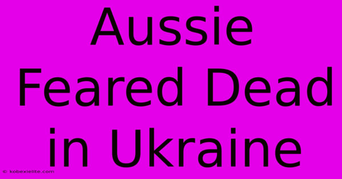 Aussie Feared Dead In Ukraine