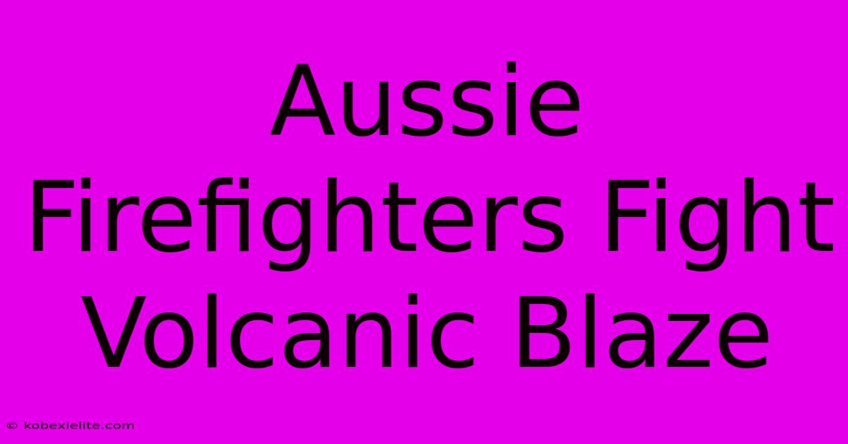 Aussie Firefighters Fight Volcanic Blaze