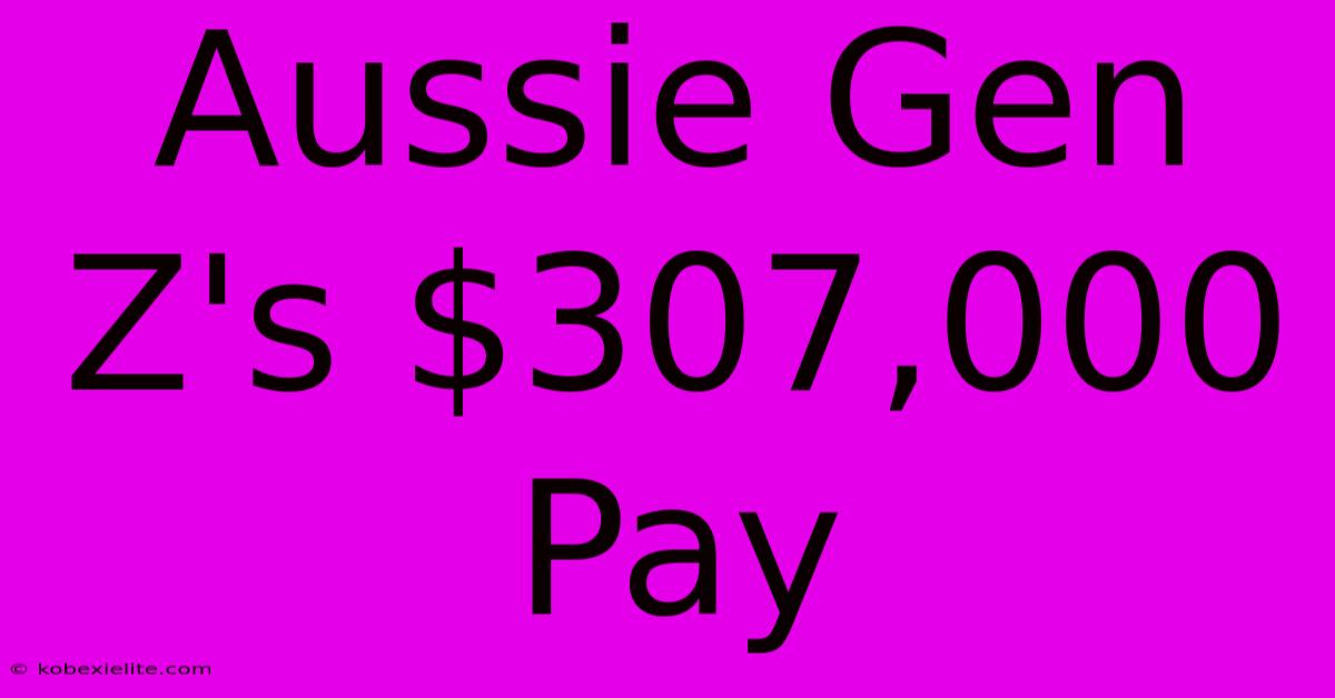 Aussie Gen Z's $307,000 Pay