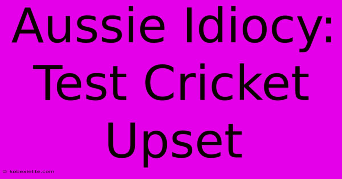 Aussie Idiocy: Test Cricket Upset