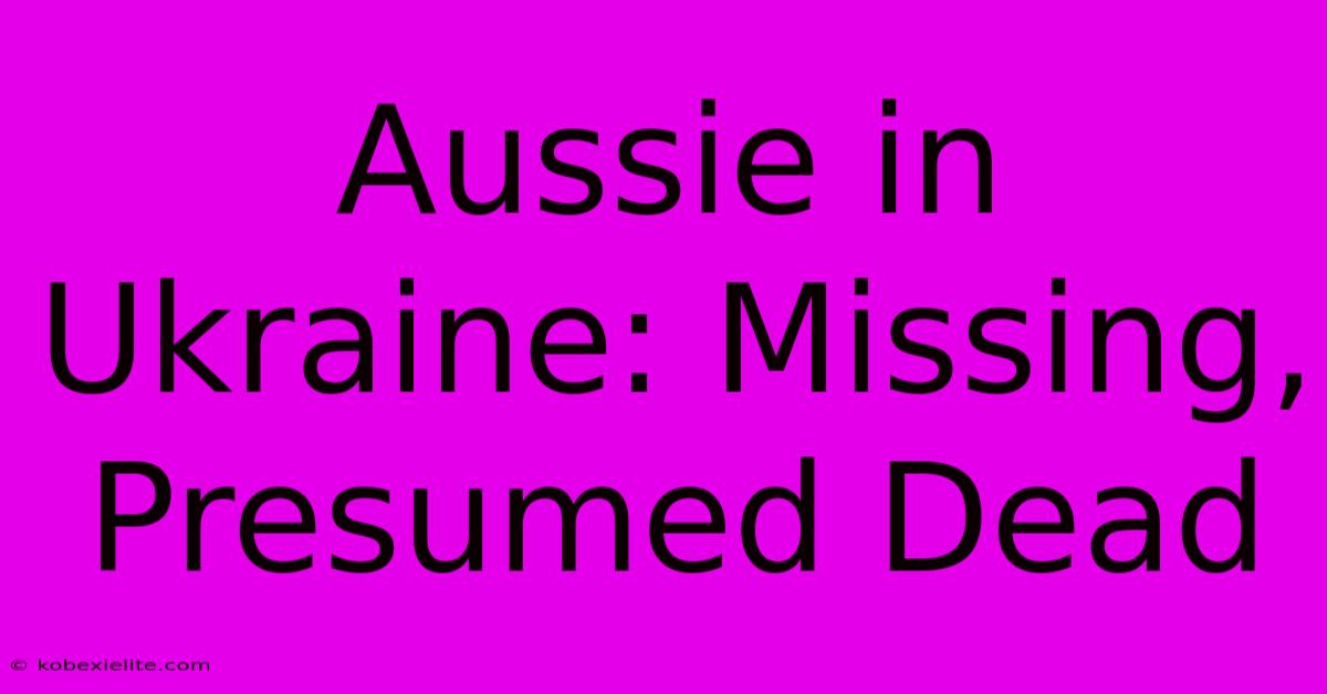 Aussie In Ukraine: Missing, Presumed Dead