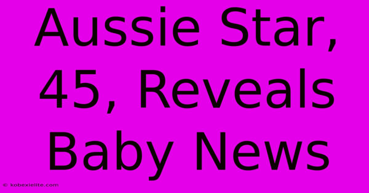 Aussie Star, 45, Reveals Baby News