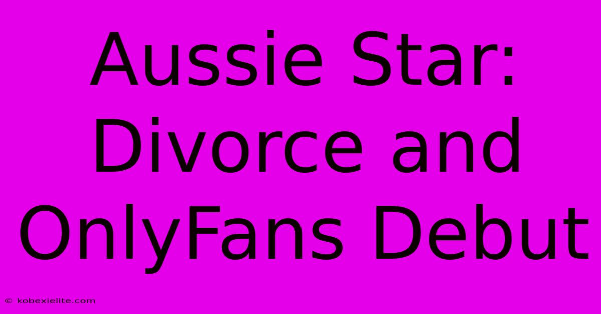 Aussie Star: Divorce And OnlyFans Debut