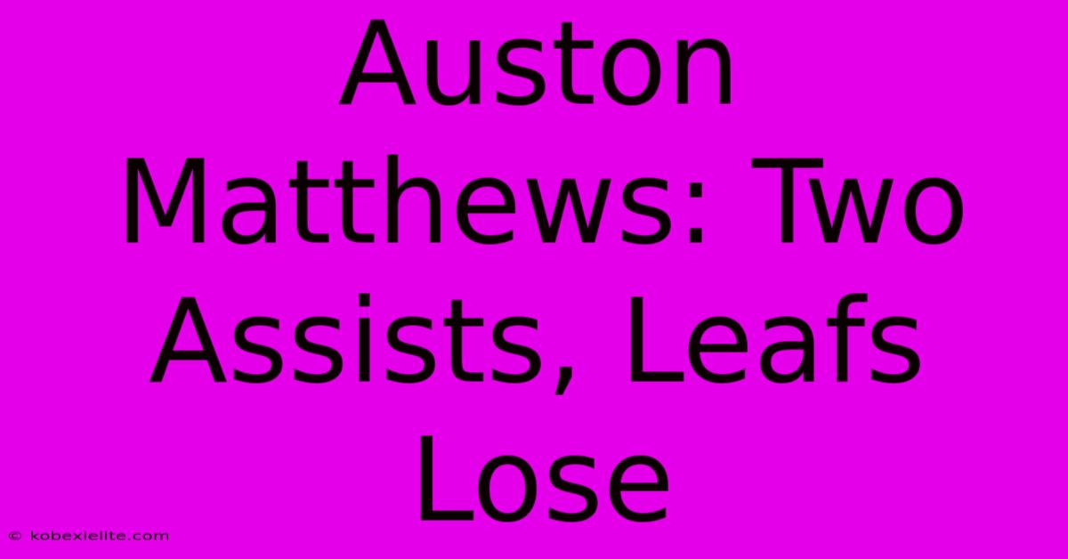 Auston Matthews: Two Assists, Leafs Lose