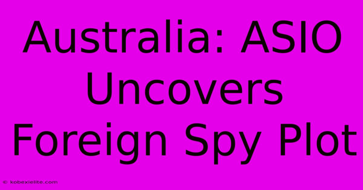 Australia: ASIO Uncovers Foreign Spy Plot