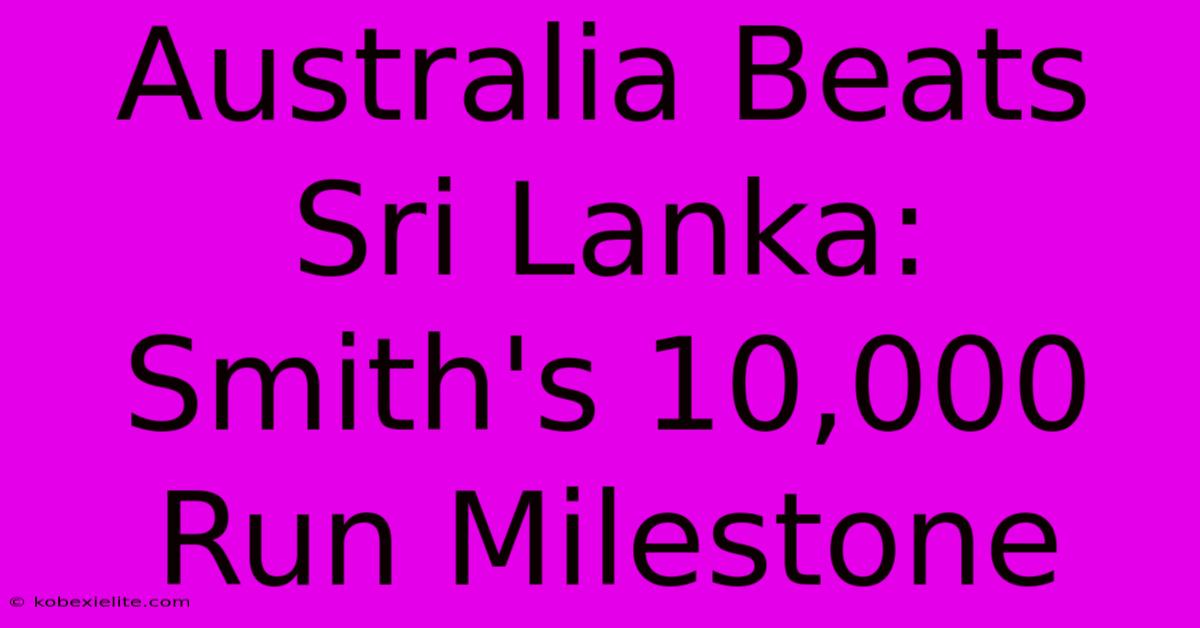 Australia Beats Sri Lanka: Smith's 10,000 Run Milestone