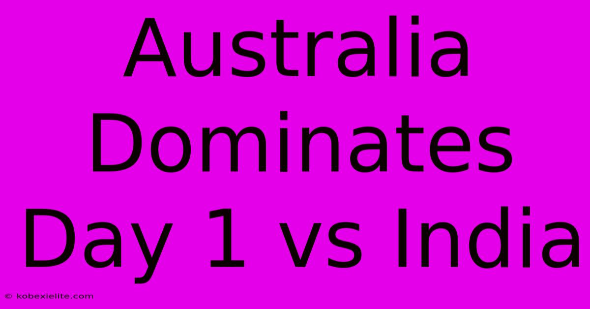 Australia Dominates Day 1 Vs India