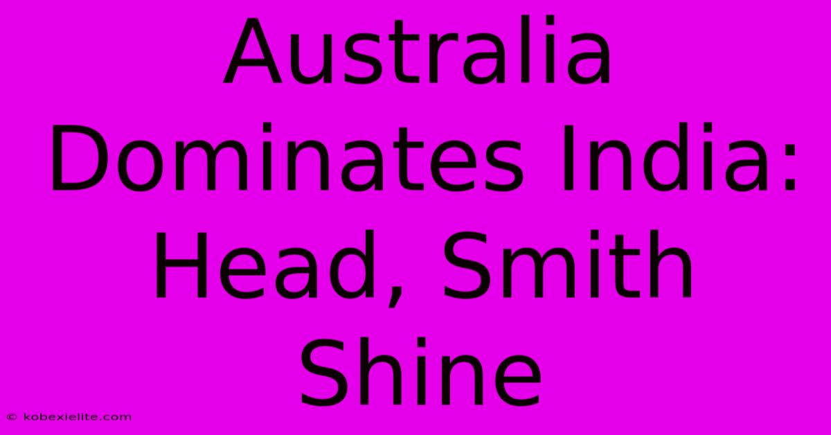 Australia Dominates India: Head, Smith Shine Australia Dominates India: Head, Smith Shine