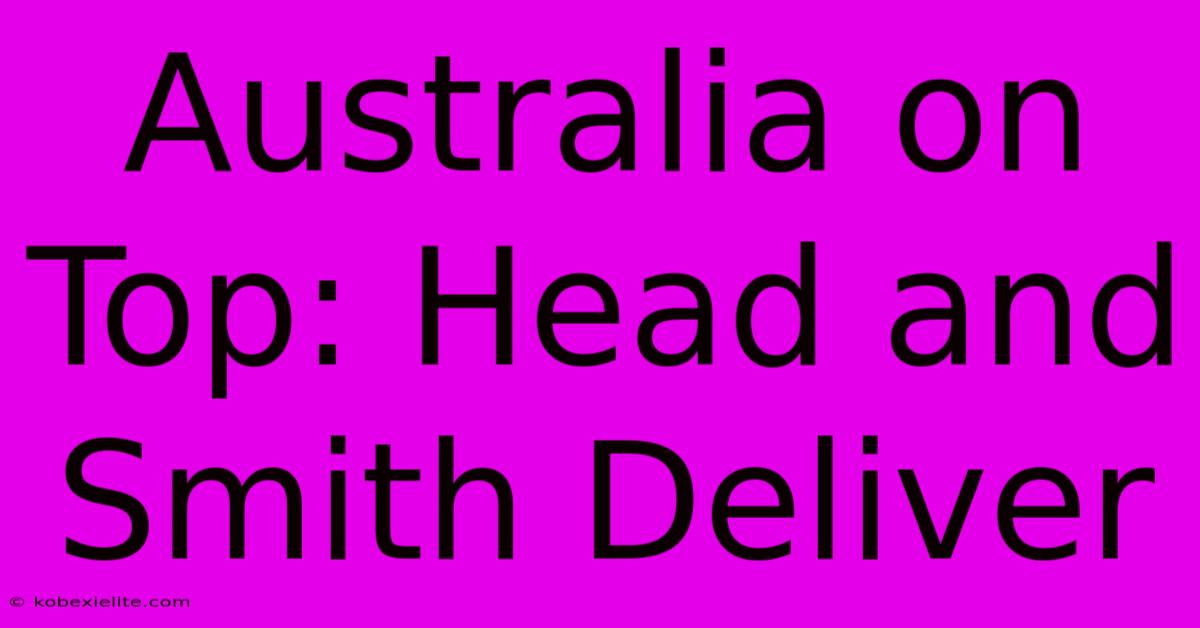 Australia On Top: Head And Smith Deliver Australia On Top: Head And Smith Deliver