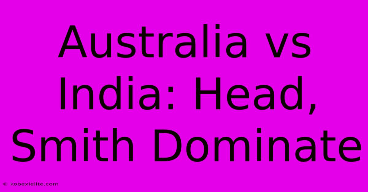 Australia Vs India: Head, Smith Dominate Australia Vs India: Head, Smith Dominate