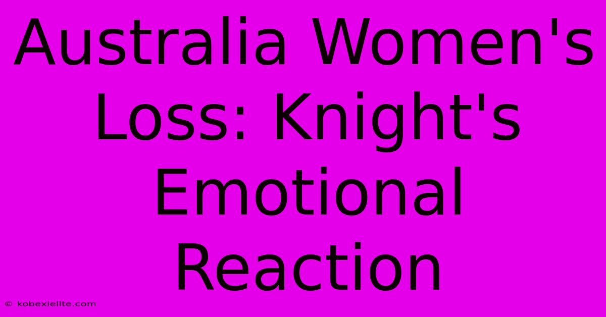 Australia Women's Loss: Knight's Emotional Reaction