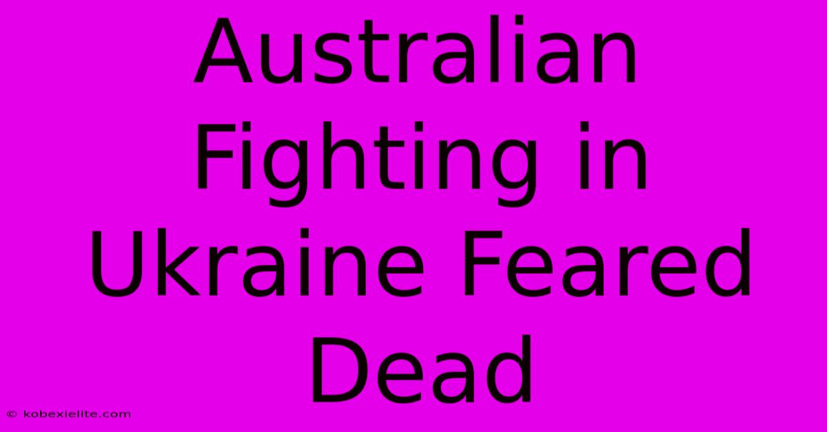 Australian Fighting In Ukraine Feared Dead