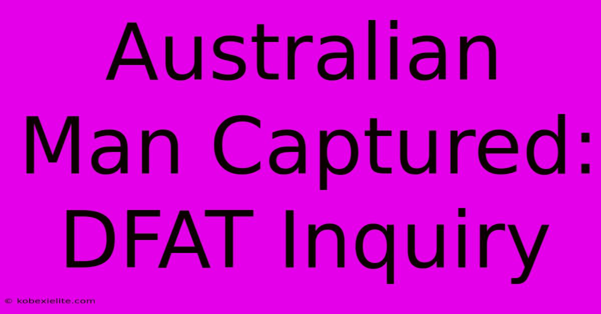 Australian Man Captured: DFAT Inquiry