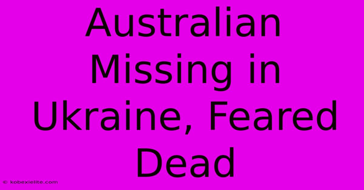 Australian Missing In Ukraine, Feared Dead