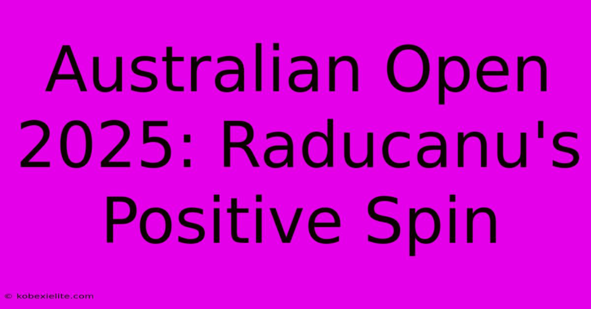 Australian Open 2025: Raducanu's Positive Spin