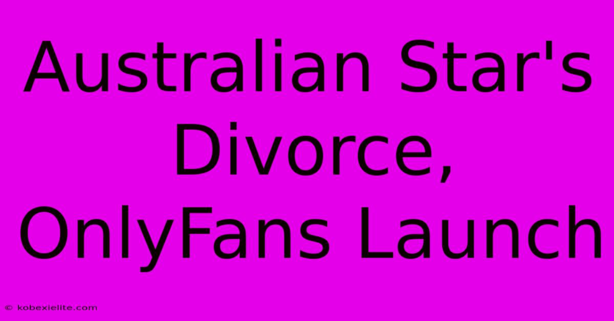 Australian Star's Divorce, OnlyFans Launch