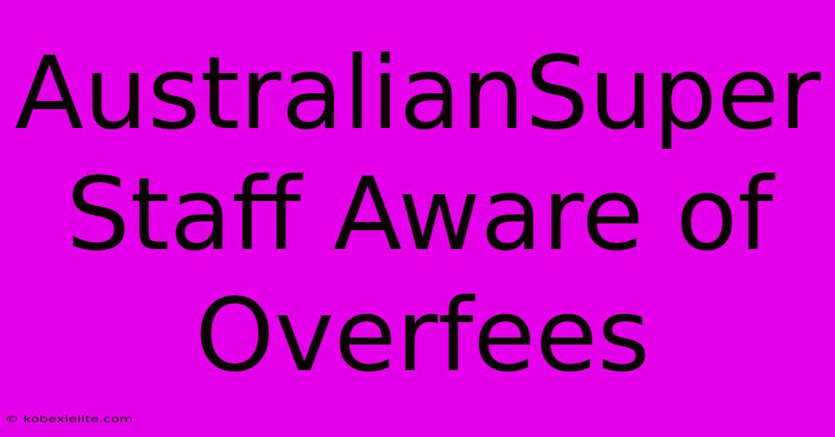 AustralianSuper Staff Aware Of Overfees