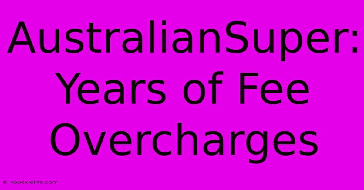 AustralianSuper: Years Of Fee Overcharges