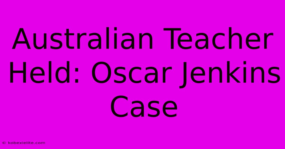 Australian Teacher Held: Oscar Jenkins Case