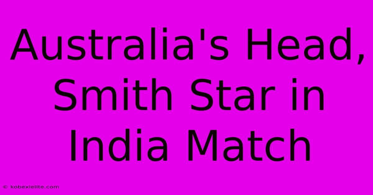 Australia's Head, Smith Star In India Match Australia's Head, Smith Star In India Match