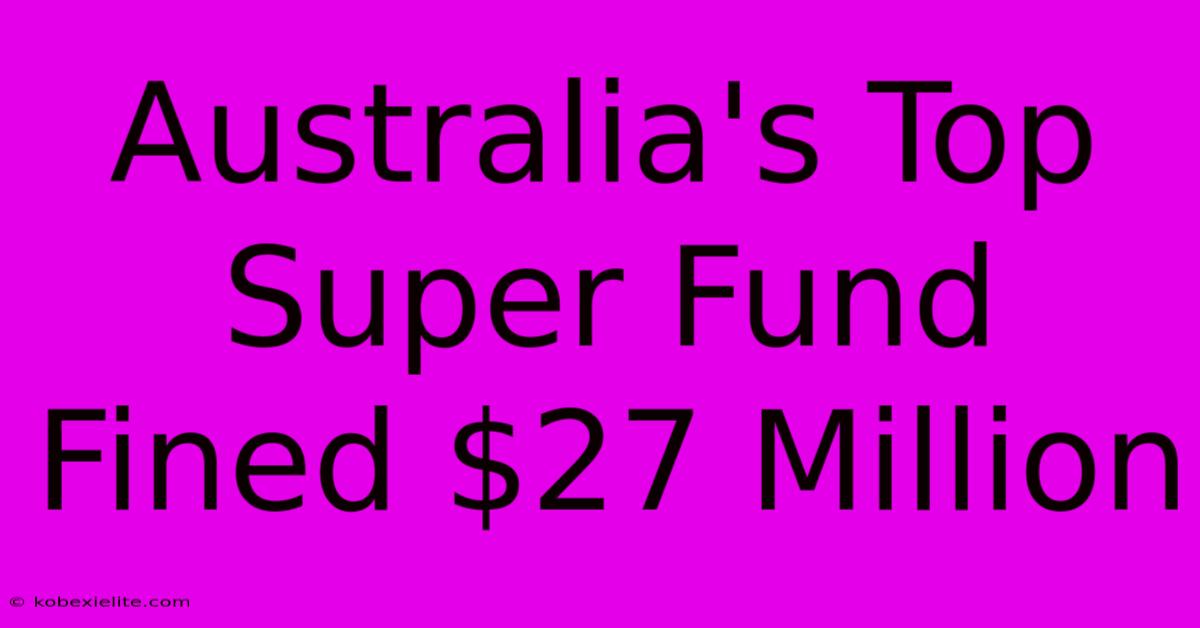 Australia's Top Super Fund Fined $27 Million