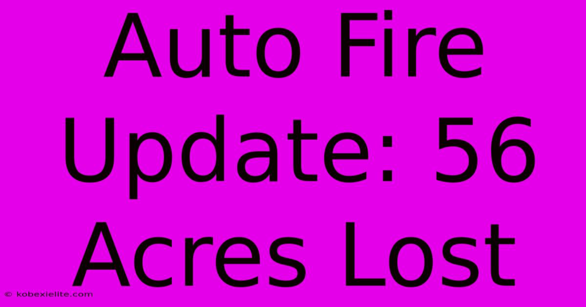 Auto Fire Update: 56 Acres Lost