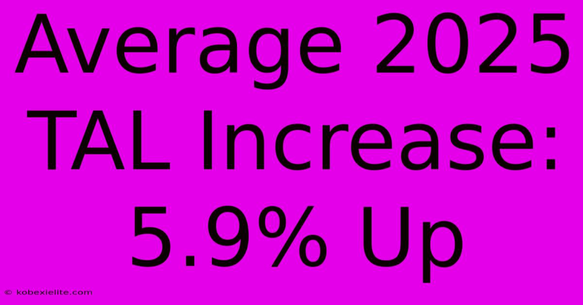 Average 2025 TAL Increase: 5.9% Up