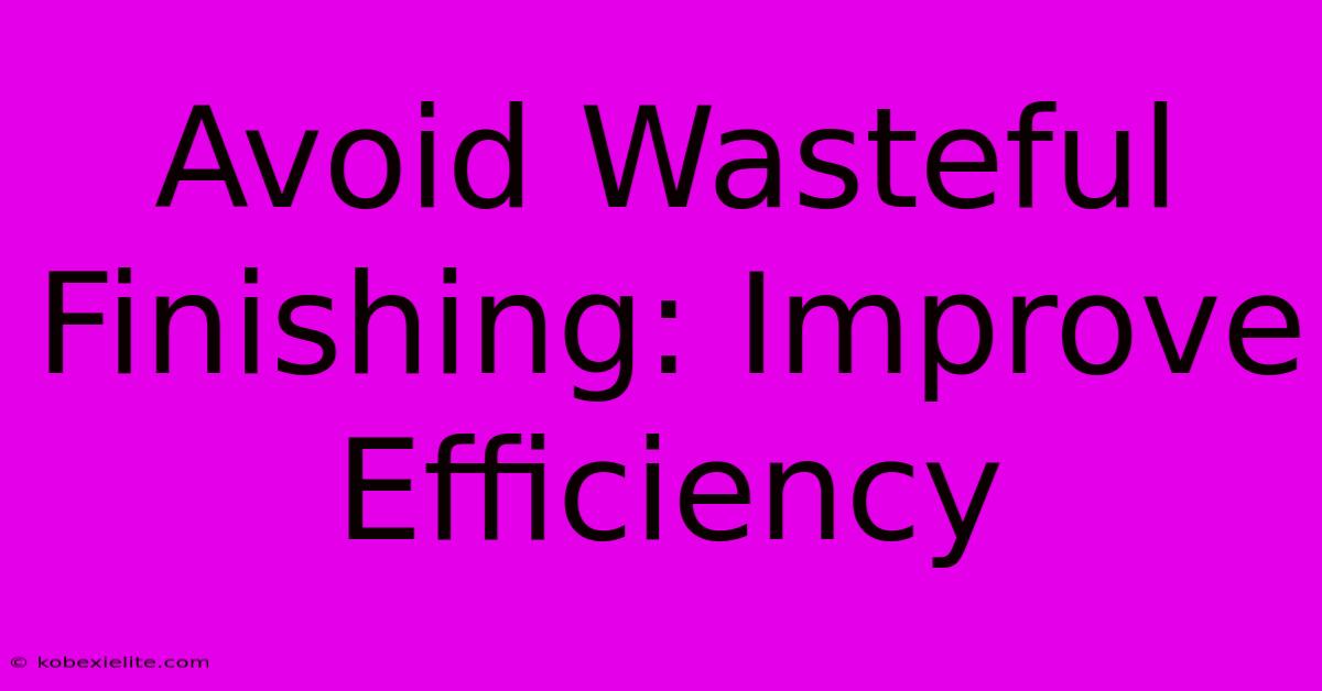 Avoid Wasteful Finishing: Improve Efficiency