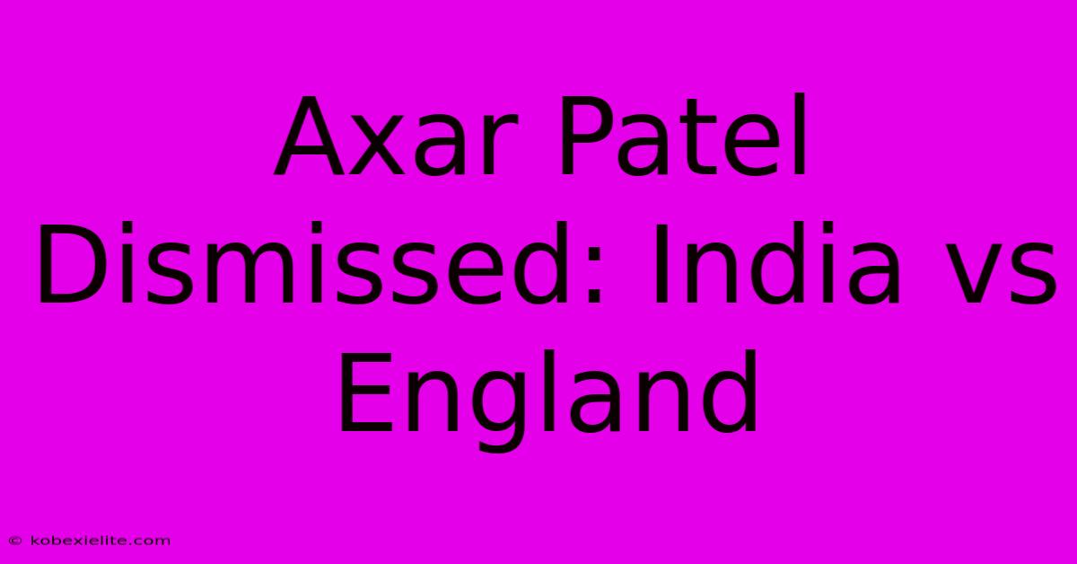 Axar Patel Dismissed: India Vs England