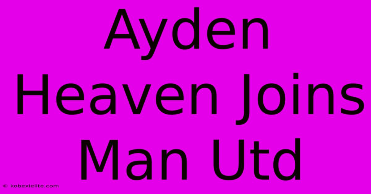 Ayden Heaven Joins Man Utd