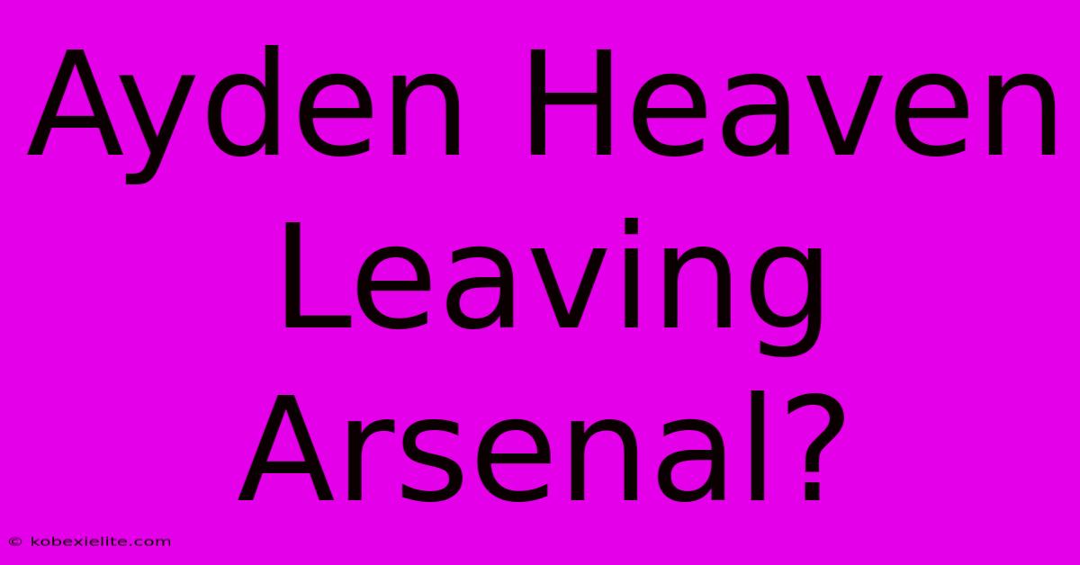 Ayden Heaven Leaving Arsenal?