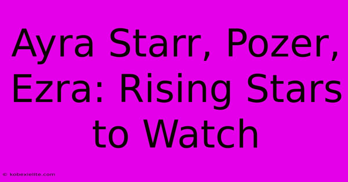 Ayra Starr, Pozer, Ezra: Rising Stars To Watch