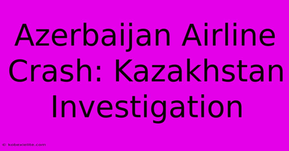 Azerbaijan Airline Crash: Kazakhstan Investigation