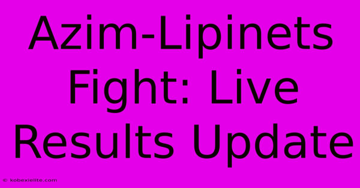 Azim-Lipinets Fight: Live Results Update