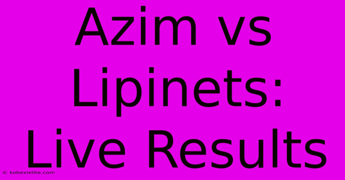 Azim Vs Lipinets: Live Results