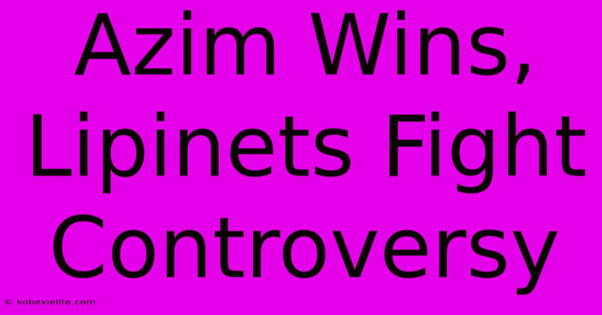 Azim Wins, Lipinets Fight Controversy