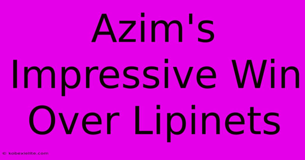 Azim's Impressive Win Over Lipinets