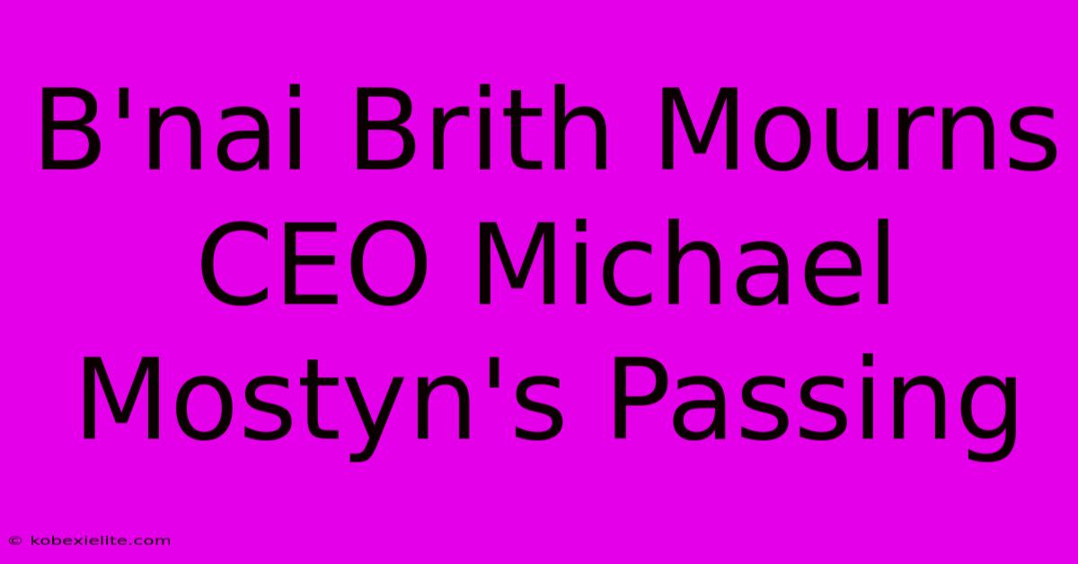 B'nai Brith Mourns CEO Michael Mostyn's Passing