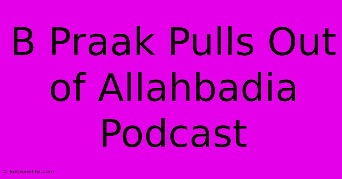 B Praak Pulls Out Of Allahbadia Podcast