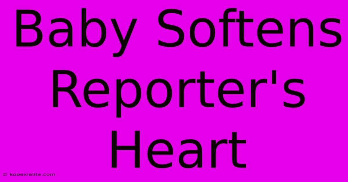 Baby Softens Reporter's Heart