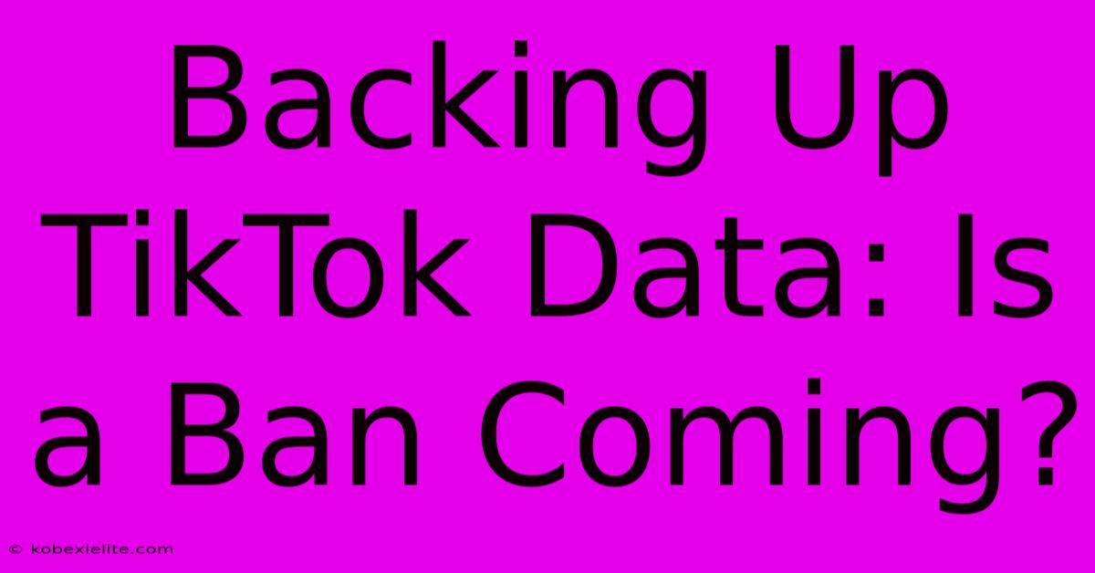 Backing Up TikTok Data: Is A Ban Coming?