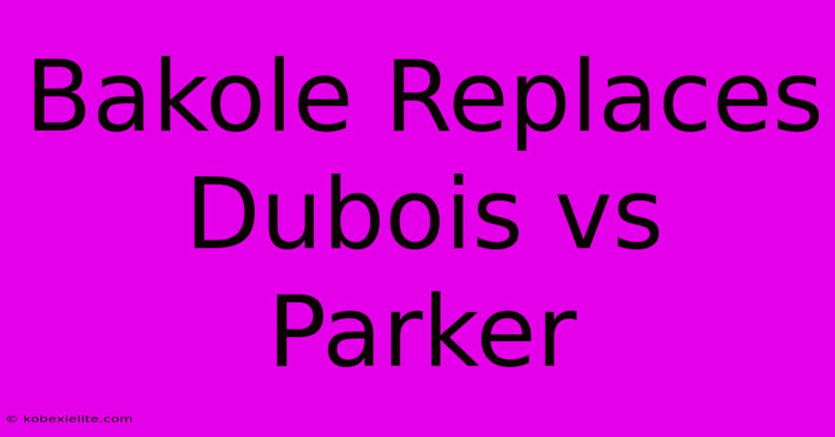 Bakole Replaces Dubois Vs Parker