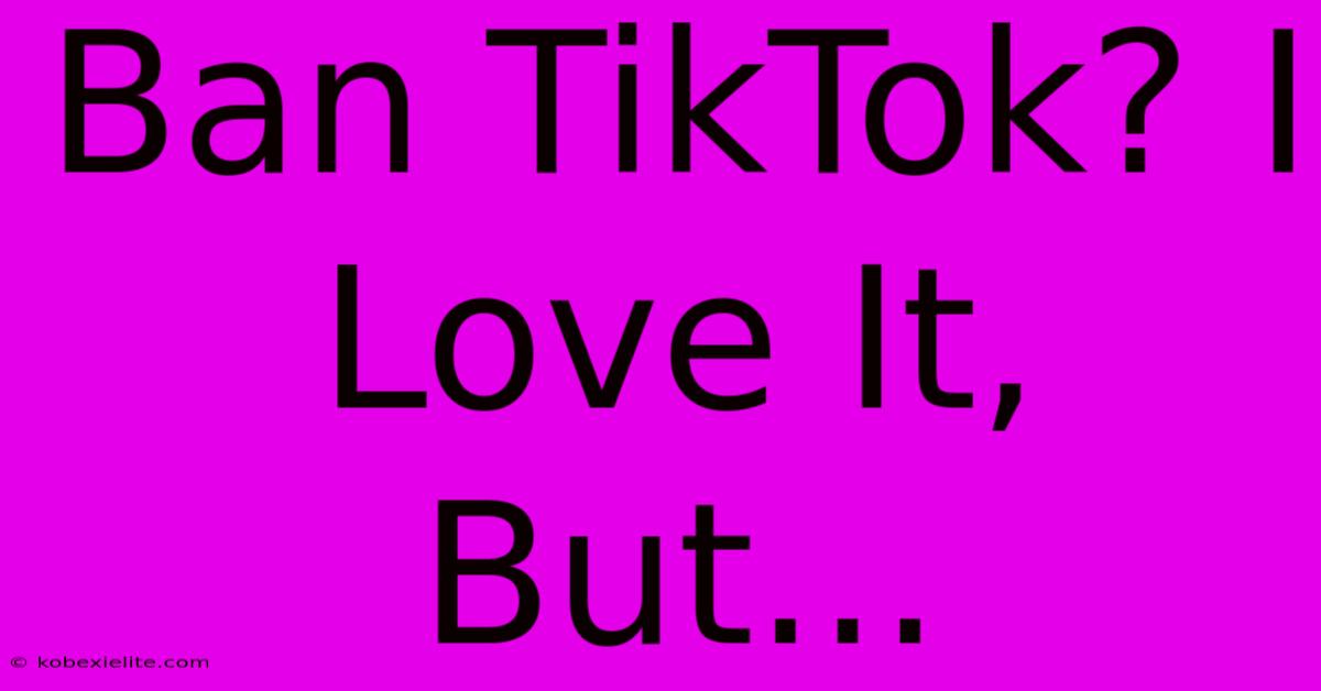 Ban TikTok? I Love It, But...