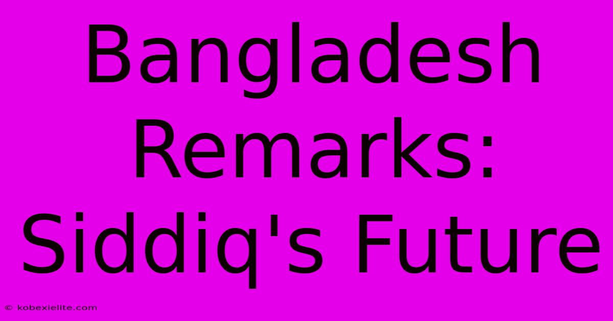 Bangladesh Remarks: Siddiq's Future