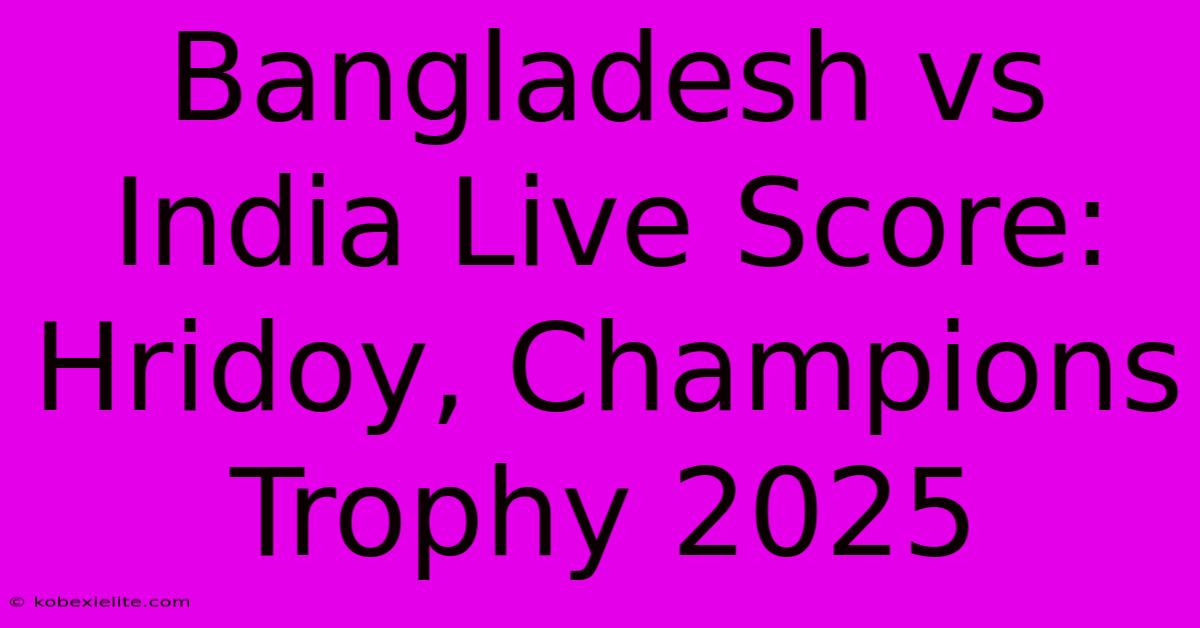 Bangladesh Vs India Live Score: Hridoy, Champions Trophy 2025